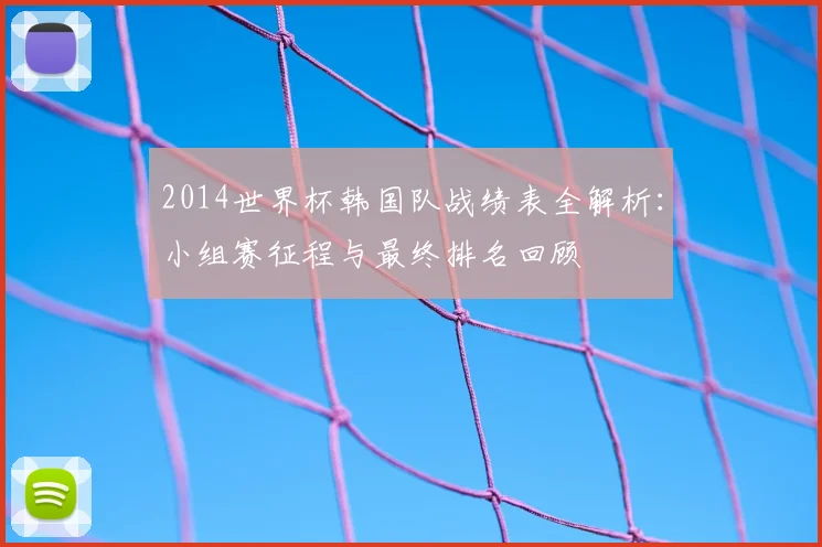 2014世界杯韩国队战绩表全解析：小组赛征程与最终排名回顾
