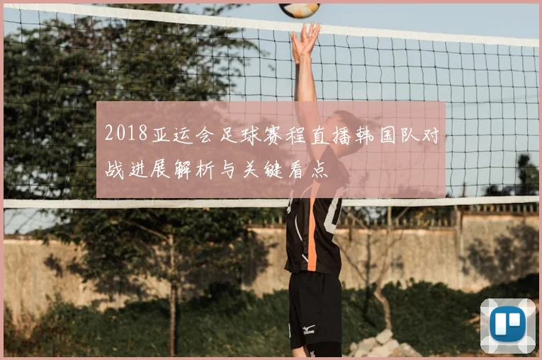 2018亚运会足球赛程直播韩国队对战进展解析与关键看点