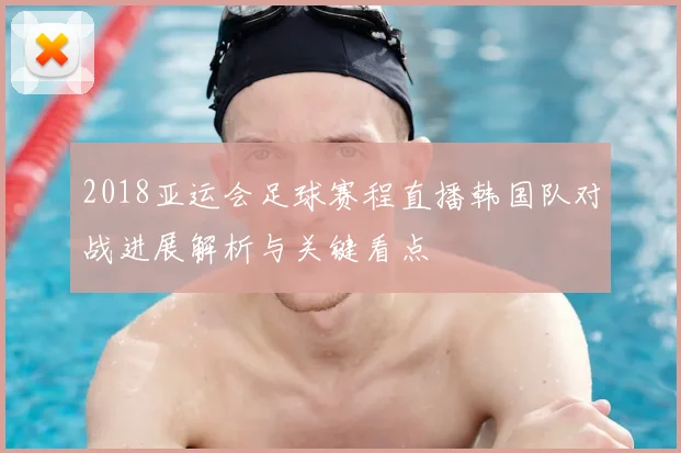 2018亚运会足球赛程直播韩国队对战进展解析与关键看点