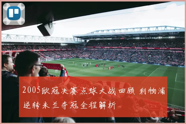 2005欧冠决赛点球大战回顾 利物浦逆转米兰夺冠全程解析