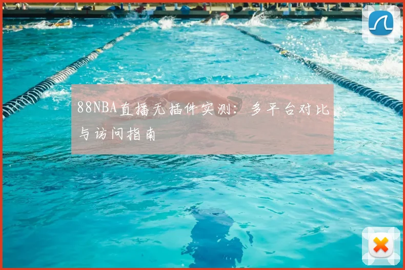 88NBA直播无插件实测：多平台对比与访问指南