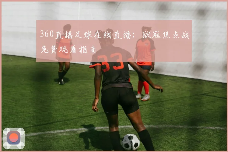 360直播足球在线直播：欧冠焦点战免费观看指南