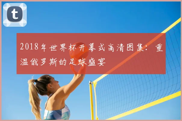 2018年世界杯开幕式高清图集：重温俄罗斯的足球盛宴