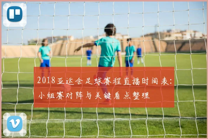 2018亚运会足球赛程直播时间表：小组赛对阵与关键看点整理