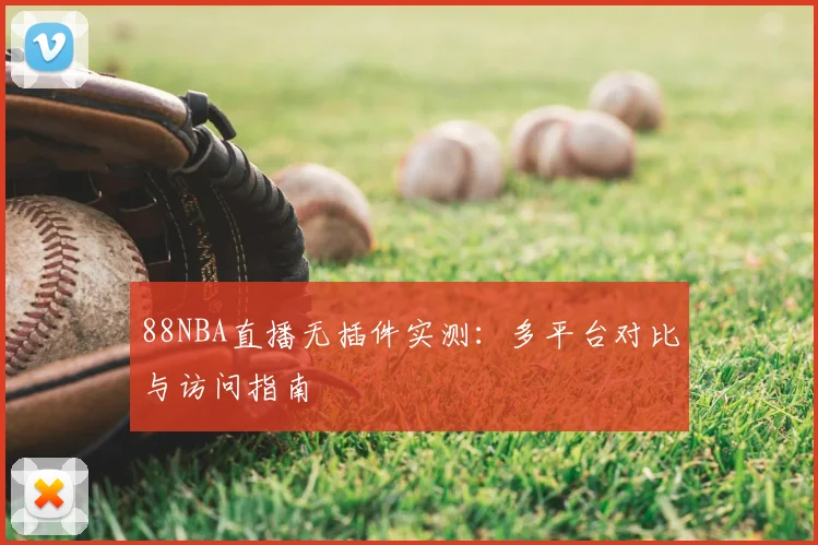 88NBA直播无插件实测:多平台对比与访问指南