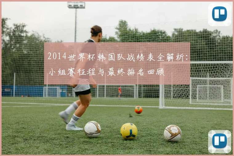 2014世界杯韩国队战绩表全解析：小组赛征程与最终排名回顾