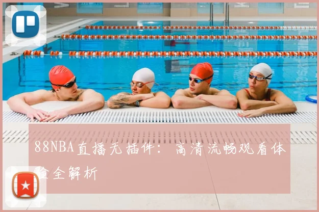 88NBA直播无插件:高清流畅观看体验全解析