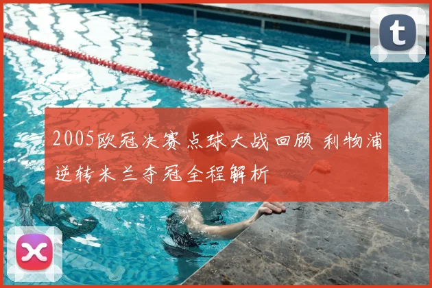 2005欧冠决赛点球大战回顾 利物浦逆转米兰夺冠全程解析