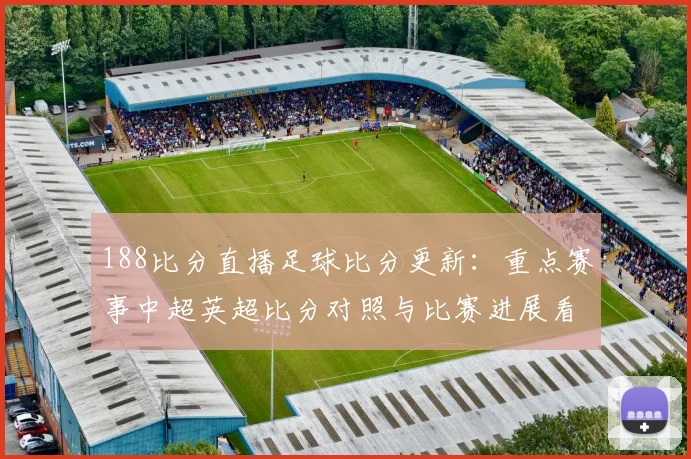 188比分直播足球比分更新:重点赛事中超英超比分对照与比赛进展看点