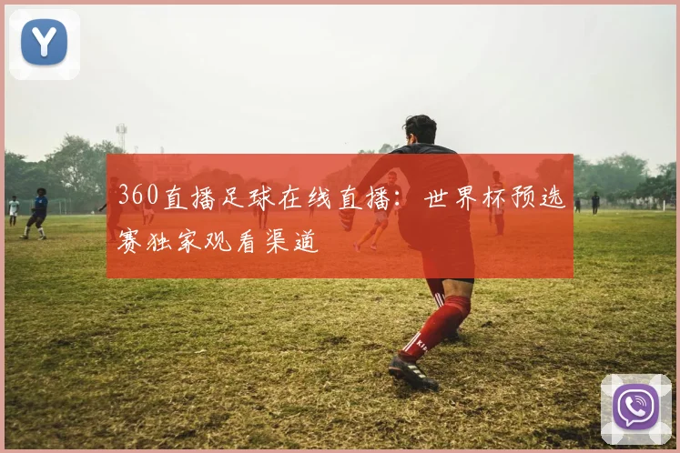 360直播足球在线直播：世界杯预选赛独家观看渠道