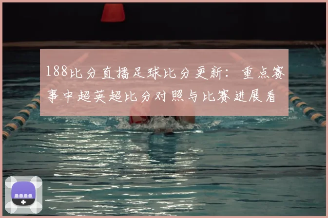 188比分直播足球比分更新:重点赛事中超英超比分对照与比赛进展看点