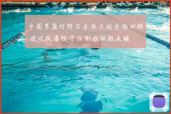 中国男篮对阵日本焦点战全场回顾 进攻改善防守压制成取胜关键