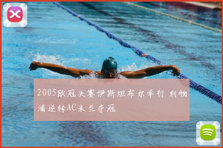 2005欧冠决赛伊斯坦布尔举行 利物浦逆转AC米兰夺冠