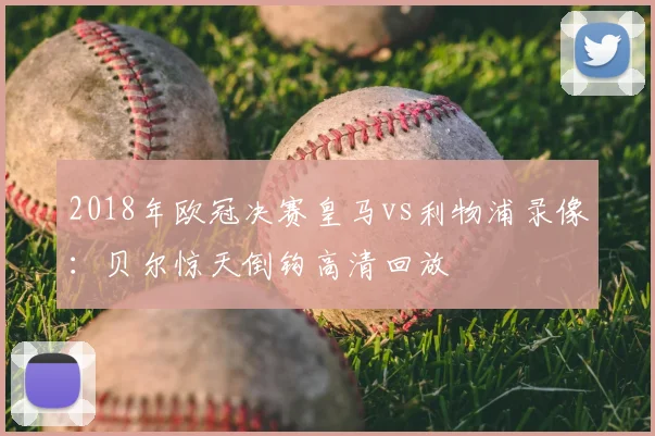 2018年欧冠决赛皇马vs利物浦录像：贝尔惊天倒钩高清回放
